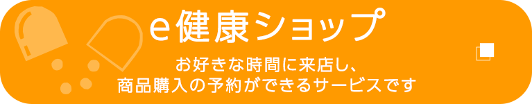 e健康ショップ　お好きな時間に来店し、商品購入の予約ができるサービスです